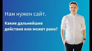 Нам нужен сайт. Какие дальнейшие действия или может рано?
