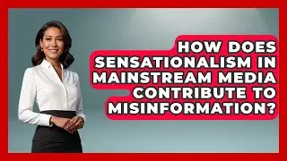 How Does Sensationalism in Mainstream Media Contribute to Misinformation?
