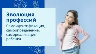 Эволюция профессий. Самоидентификация, самоопределение, самореализация ребенка
