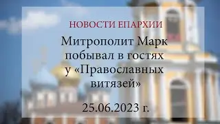 Митрополит Марк побывал в гостях у «Православных витязей» (25.06.2023 г.)