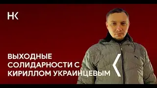 ВЫХОДНЫЕ СОЛИДАРНОСТИ С КИРИЛЛОМ УКРАИНЦЕВЫМ