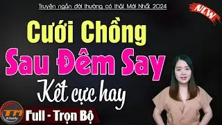 Truyện ngắn mới 2024: Cưới Chồng Sau Đêm Say Hướng Về Phía Anh - Truyện ngắn hay nhất