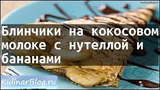 Рецепт Блинчики на кокосовоммолоке с нутеллой ибананами