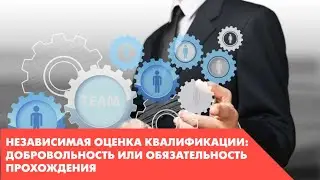 Вебинар "Независимая оценка квалификации. Добровольность или обязательность прохождения"