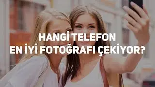 Hangi Telefon En İyi Fotoğrafı Çekiyor?