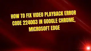How to Fix Video Playback Error Code 224003 in Google Chrome, Microsoft Edge