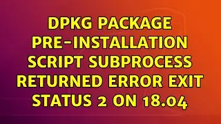 Ubuntu: dpkg package pre-installation script subprocess returned error exit status 2 on 18.04