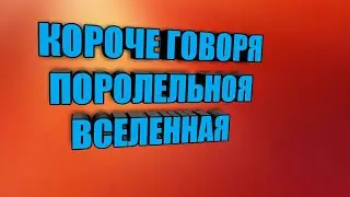 Короче говоря поролельная вселеная