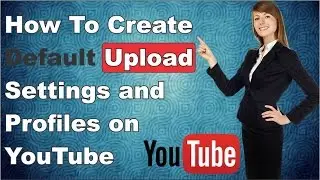 How To Create Default Upload Settings and Profiles on YouTube