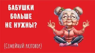 Бабушки больше не нужны? (Семейный разговор)