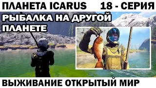 РЫБАЛКА НА ДРУГОЙ ПЛАНЕТЕ - ВЫЖИВАНИЕ ICARUS  ОТКРЫТЫЙ МИР 18 СЕРИЯ 