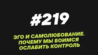 219. Эго и самолюбование  Почему мы боимся ослабить контроль