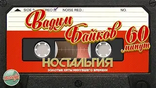 ВАДИМ БАЙКОВ ✬ 60 МИНУТ ХИТОВ ✬ ЗОЛОТЫЕ ХИТЫ МИНУВШЕГО ВРЕМЕНИ ✬ НОСТАЛЬГИЯ ✬