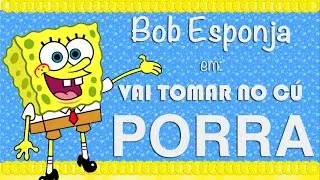 Bob Esponja, VAI TOMAR NO CÚ, PORRA!!!