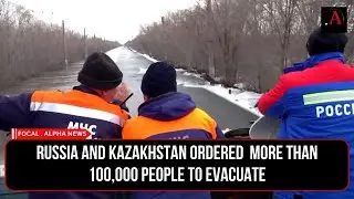 Russia and Kazakhstan ordered  more than 100,000 people to evacuate | world