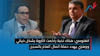 الغلوسي .. هناك نخبة راكمت الثروة بشكل خيالي ووهبي يهدد حماة المال العام بالسجن