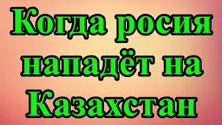 Когда росия нападёт на Казахстан