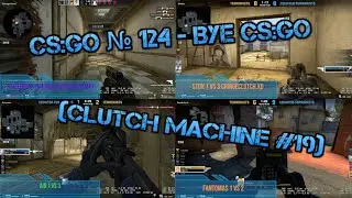 CS:GO № 124 - Bye CS:GO (Clutch Machine #19)
