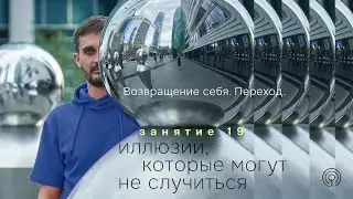 19 занятие. Иллюзии, которые могут не случиться. Возвращение себя. Переход.