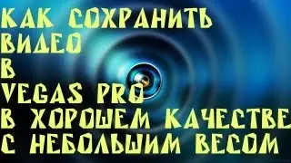 Как сохранить видео в SONY VEGAS в хорошем качестве + небольшим весом