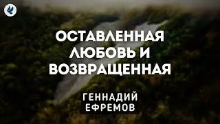 Оставленная любовь и возвращенная. Ефремов Г.С. Проповедь МСЦ ЕХБ