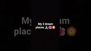 My 3 dream places 