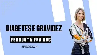 DIABETES E GRAVIDEZ   PERGUNTA PRA DOC   Episódio 4