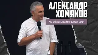Александр Хомяков - Не обманывайте самих себя (25.06.2023)