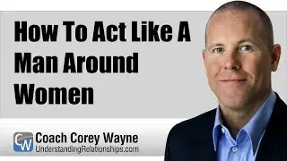 How To Act Like A Man Around Women