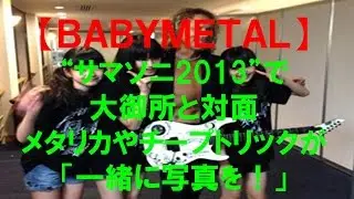 【ＢＡＢＹＭＥＴＡＬ】“サマソニ2013”で大御所と対面。ヘビーメタルの大御所メタリカやチープトリックが「一緒に写真を！」ここから一気にブレイクした！