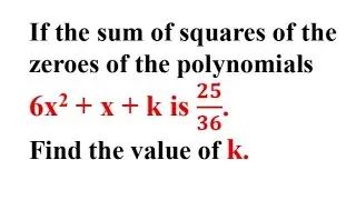If the sum of the squares of the zeroes of the polynomials 6x^2+x+k is 25/36.Find the value of k