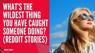 What’s The Wildest Thing You Have Caught Someone Doing  Reddit Stories
