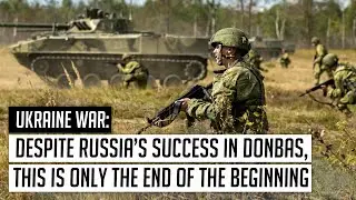 Ukraine war: despite Russia’s success in Donbas, this is only the End of the Beginning