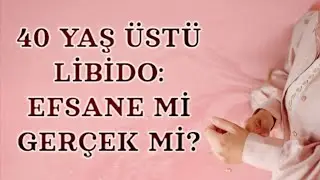 40 yaş üstü libido: efsane mi gerçek mi?