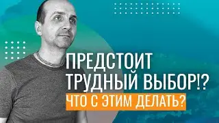 Предстоит трудный выбор!? Что с этим делать?