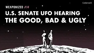U.S. Senate UFO Hearing - The Good, The Bad & The Ugly : WEAPONIZED : EPISODE #14