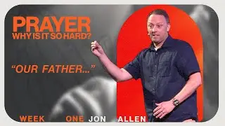 Prayer: Why Is It So Hard | “Our Father…” | Jon Allen
