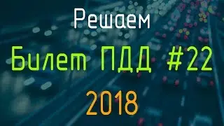 Решаем Билет ПДД №22 / Экзамен ГИБДД онлайн 2018
