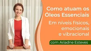 Como Atuam os Óleos Essenciais nos Níveis físico, emocional e vibracional - com Ariadne Esteves