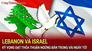 Lebanon và Israel kỳ vọng đạt thỏa thuận ngừng bắn trong vài ngày tới | Báo Công Thương
