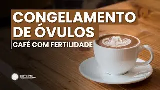 Congelamento de óvulos - CAFÉ COM FERTILIDADE