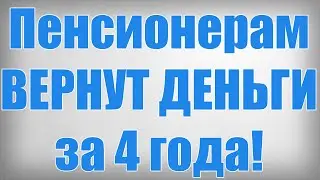 Пенсионерам ВЕРНУТ ДЕНЬГИ за 4 года