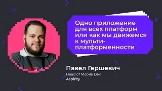 Одно приложение для всех платформ или как мы движемся к мультиплатформенности | Павел Гершевич