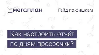 Гайд по фишкам Мегаплана: Как настроить отчёт по дням просрочки?