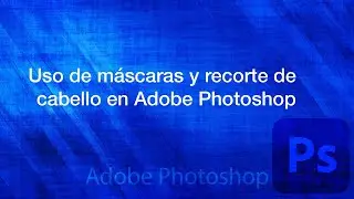 Uso de mascarillas y recorte de cabello en Adobe Photoshop CC