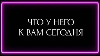 ЧТО У НЕГО К ВАМ СЕГОДНЯ?
