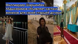 Вести Миллиардер Шаршенбек Абдыкеримов объявляет кастинг женихов для своей старшей дочери 