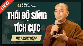 Sư Minh Niệm - Xây Dựng Một THÁI ĐỘ SỐNG Tích Cực | Radio Chữa Lành
