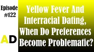 Episode 122: Yellow Fever And Interracial Dating, When Do Preferences Become Problematic?