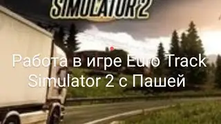Работа в игре Euro Track Simulator 2 с Пашей